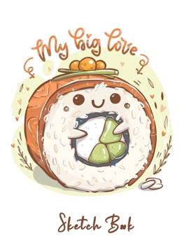 My Big Love SKETCH BOOK: Kawaii & Funny Roll Sushi - Sketchbook for Drawing, Crayon Coloring, Writing & Painting, Learning to Draw, Brainstorming and ... Art for Boys, Girls, Kids, Teens, Students