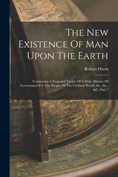 Paperback The New Existence Of Man Upon The Earth: Containing A Proposed Treaty Of A Holy Alliance Of Government For The People Of The Civilised World, &c., &c. Book