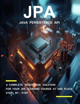 J P A ( J A V A P E R S I S T E N C E A P I ) P R O G R A M M I N G: A COMPLETE READYMADE SOLUTION - FOR YOUR JPA LEARNING COURSE AT ONE PLACE - STEP - BY - STEP