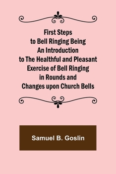 Paperback First Steps to Bell Ringing Being an Introduction to the Healthful and Pleasant Exercise of Bell Ringing in Rounds and Changes upon Church Bells Book