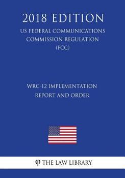 Paperback WRC-12 Implementation Report and Order (US Federal Communications Commission Regulation) (FCC) (2018 Edition) Book