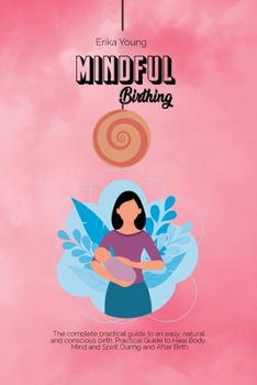 Mindful Birthing: The complete practical guide to an easy, natural and conscious birth. Practical Guide to Heal Body, Mind and Spirit During and After Birth.