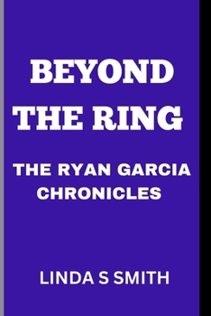 BEYOND THE RING :THE RYAN GARCIA CHRONICLES: INSIDE THE LIFE AND LEGACY OF A BOXING STAR