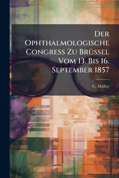 Der Ophthalmologische Congress Zu Brussel Vom 13. Bis 16. September 1857: Bericht Im Auftrage Des Kgl. Hannoverschen Ministeriums Des Innern Von Med. Dr. C. Muller Und San.-Rath CL. Vogelsang