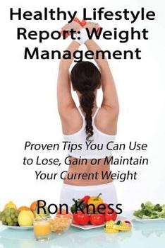 Healthy Lifestyle Report: Weight Management: Proven Tips You Can Use to Lose, Gain or Maintain Your Current Weight