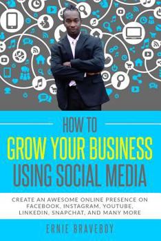 Paperback How to Grow Your Business Using Social Media Create an Awesome Online Presence on Facebook, Instagram, YouTube, LinkedIn, Snapchat, And Many More Book