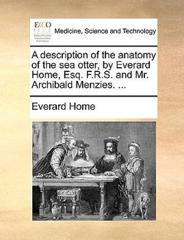 Paperback A Description of the Anatomy of the Sea Otter, by Everard Home, Esq. F.R.S. and Mr. Archibald Menzies. ... Book