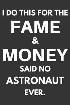 I Do This For The Fame & Money Said No Astronaut Ever: Gifts For Astronauts Blank Lined Notebooks, Journals, Planners and Diaries to Write In | Astronauts Gift Ideas