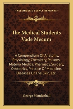 The Medical Students Vade Mecum: A Compendium Of Anatomy, Physiology, Chemistry, Poisons, Materia Medica, Pharmacy, Surgery, Obstetrics, Practice Of Medicine, Diseases Of The Skin, Etc.