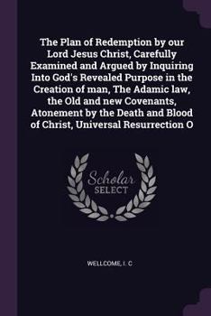 The plan of redemption by our Lord Jesus Christ, carefully examined and argued by inquiring into God's revealed purpose in the creation of man, The ... and blood of Christ, universal resurrection o