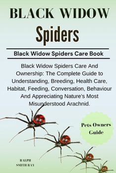 BLACK WIDOW SPIDERS: Black Widow Spiders Care And Ownership: The Complete Guide to Understanding, Breeding, Health Care, Habitat, Feeding, ... Nature's Most Misunderstood Arachnid.