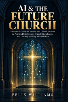 A I & THE FUTURE CHURCH: A Practical Guide for Pastors and Church Leaders on Artificial Intelligence, Digital Discipleship, and Leading Ministry with Wisdom