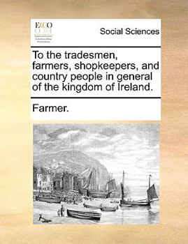 Paperback To the Tradesmen, Farmers, Shopkeepers, and Country People in General of the Kingdom of Ireland. Book