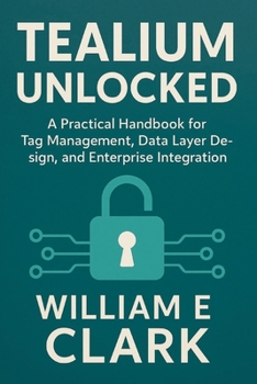 Paperback Tealium Unlocked: A Practical Handbook for Tag Management, Data Layer Design, and Enterprise Integration Book