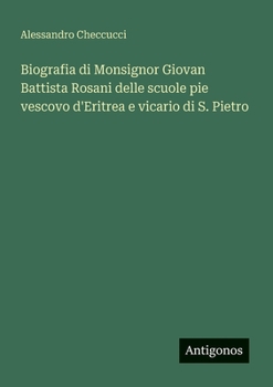 Biografia di Monsignor Giovan Battista Rosani delle scuole pie vescovo d'Eritrea e vicario di S. Pietro (Italian Edition)