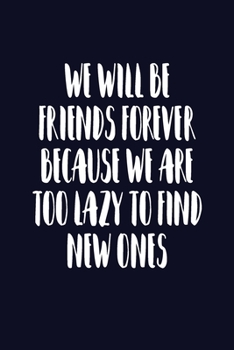Paperback We Will Be Friends Forever Because We Are Too Lazy To Find New Ones: Journal, Blank Lined Notebook, Funny Quote Diary, Sarcastic Gift For Women And Gi Book