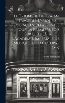 Hardcover Le Triomphe De Trajan, Tragédie-Lyrique En Trois Actes, Représentée Pour La Première Fois Sur Le Théâtre De L'Académie Impériale De Musique, Le 23 Oct [French] Book