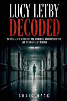 Lucy Letby Decoded: Die unerzählte Geschichte der mordenden Krankenschwester und die Fragen, die bleiben (German Edition)