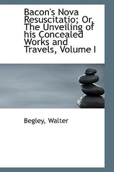 Bacon's Nova Resuscitatio; or, the Unveiling of His Concealed Works and Travels