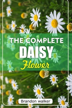 Paperback The Complete Daisy Flower: The Ultimate Beginner's Guide to Growing Caring For, and Harvesting Stunning Daisies at Home and garden Book