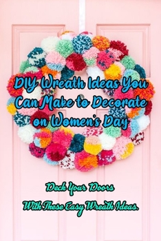 Paperback DIY Wreath Ideas You Can Make to Decorate on Women's Day: Deck Your Doors With These Easy Wreath Ideas.: Easy Wreath Ideas to Decorate On Internationa Book