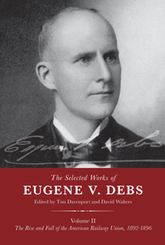 The Selected Works of Eugene V Debs Volume II: The Rise and Fall of the American Railway Union, 1892–1896 - Book #2 of the Selected Works of Eugene V. Debs