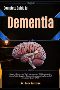 Complete Guide To Dementia: Support Memory And Daily Independence With Practical Care Strategies For Cognitive Changes, Communication, Safety, And Meaningful Quality OfLife