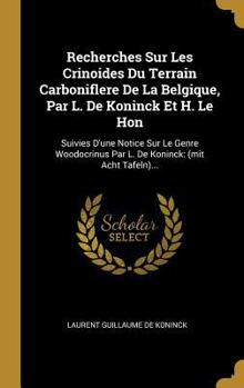 Recherches Sur Les Crinoides Du Terrain Carboniflere de la Belgique, Par L. de Koninck Et H. Le Hon: Suivies d'Une Notice Sur Le Genre Woodocrinus Par L. de Koninck: (Mit Acht Tafeln)...