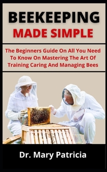 Paperback Beekeeping Made Simple: The Beginners Guide On All You Need To Know On Mastering The Art Of Training, Caring And Managing Bees Book