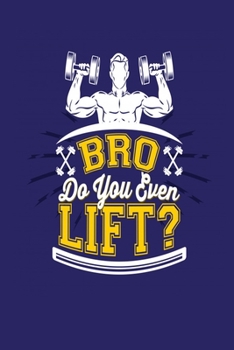 Bro Do You Even Lift?: Bodybuilding Journal, Physical Fitness Journal, Fitness Log Books, Workout Log Books For Men Track Your Progress, Cardio, Weights And More! 6x9 Paperback