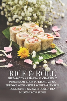 Rice & Roll: Niezawodna ksiazka kucharska z przepisami krok po kroku ze na zdrowe weganskie i wegetarianskie rolki sushi na bazie roslin dla milosników sushi (Rice & Roll PL) (Polish Edition)
