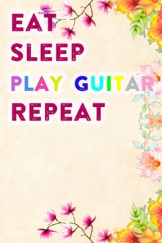 Eat Sleep Play Guitar Repeat: Lined Notebook / Journal Gift, 200 Pages, 6x9, Flowers Colors Cover, Matte Finish Inspirational Quotes Journal, Notebook, Diary, Composition Book