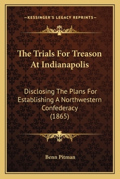 Paperback The Trials For Treason At Indianapolis: Disclosing The Plans For Establishing A Northwestern Confederacy (1865) Book