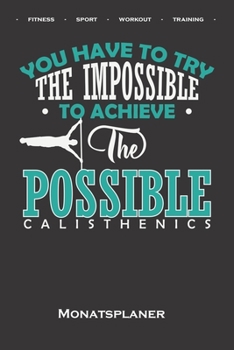 Calisthenics „Try the Impossible“ Monatsplaner: Monatsübersicht (Termine, Ziele, Notizen, Wochenplan) für Fitnessbegeisterte, welche den Street ... Eigengewichtsübungen lieben (German Edition)