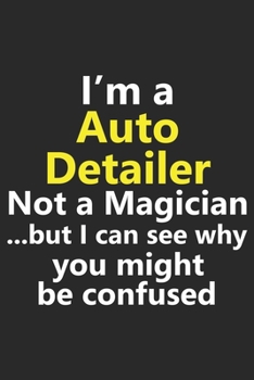 I’m a Auto Detailer Not A Magician But I Can See Why You Might Be Confused: Funny Job Career Notebook Journal Lined Wide Ruled Paper Stylish Diary 6x9 Inches 120 Pages Gift
