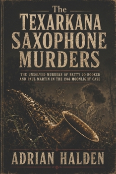 The Texarkana Saxophone Murders: The Unsolved Murders of Betty Jo Booker and Paul Martin in the 1946 Moonlight Case
