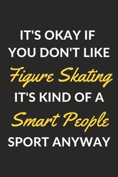 It's Okay If You Don't Like Figure Skating It's Kind Of A Smart People Sport Anyway: A Figure Skating Journal Notebook to Write Down Things, Take ... or Keep Track of Habits (6" x 9" - 120 Pages)
