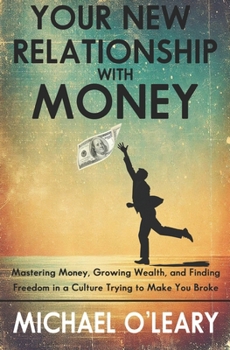 Your New Relationship With Money: Mastering Money, Growing Wealth, and Finding Freedom in a Culture Trying to Make You Broke