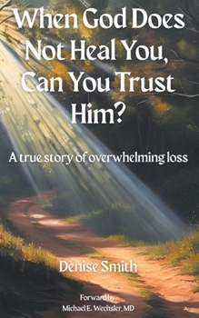 When God Does Not Heal You, Can You Trust Him?: A True Story of Overwhelming Loss