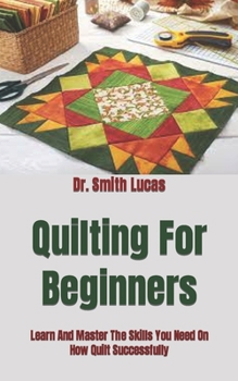 Paperback Quilting For Beginners: Learn And Master The Skills You Need On How Quilt Successfully Book