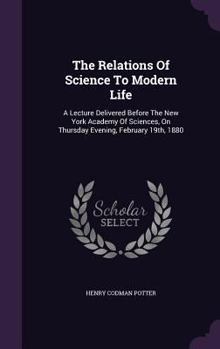 The Relations Of Science To Modern Life: A Lecture Delivered Before The New York Academy Of Sciences, On Thursday Evening, February 19th, 1880...