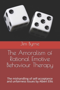 The Amoralism of Rational Emotive Behaviour Therapy : The Mishandling of Self-Acceptance and Unfairness Issues by Albert Ellis