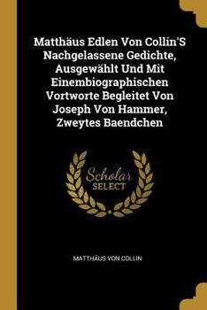Paperback Matthäus Edlen Von Collin'S Nachgelassene Gedichte, Ausgewählt Und Mit Einembiographischen Vortworte Begleitet Von Joseph Von Hammer, Zweytes Baendche [German] Book