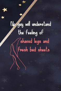 Paperback No Guy Will Understand The Feeling Of Shaved Legs And Fresh Bed Sheets: All Purpose 6x9 Blank Lined Notebook Journal Way Better Than A Card Trendy Uni Book