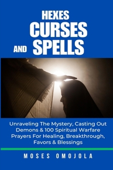 Paperback Hexes, Curses And Spells: Unraveling The Mystery, Casting Out Demons & 100 Spiritual Warfare Prayers For Healing, Breakthrough, Favors & Blessin Book