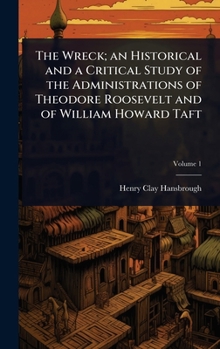 The Wreck; an Historical and a Critical Study of the Administrations of Theodore Roosevelt and of William Howard Taft