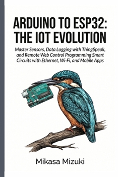 Paperback Arduino to Esp32: THE IOT EVOLUTION: Master Sensors, Data Logging with ThingSpeak, and Remote Web Control Programming Smart Circuits with Ethernet, Wi Book