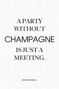 A Party Without Champagne Is Just A Meeting: A 6x9 Inch Notebook Journal Diary With A Bold Text Font Slogan On A Matte Cover and 120 Blank Lined Pages Makes A Great Alternative To A Card