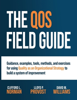 The QOS Field Guide: Guidance, examples, tools, methods, and exercises for using Quality as an Organizational Strategy to build a system of improvement