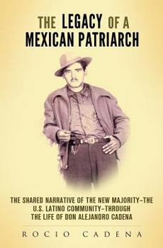 Paperback The Legacy of a Mexican Patriarch: The shared narrative of the New Majority-the U.S. Latino community-through the life of Don Alejandro Cadena Book